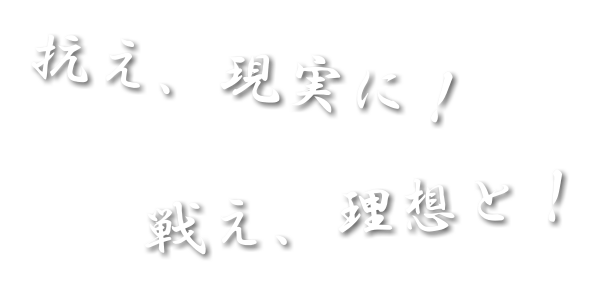 抗え、現実に！　戦え、理想と！